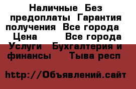 Наличные. Без предоплаты. Гарантия получения. Все города. › Цена ­ 15 - Все города Услуги » Бухгалтерия и финансы   . Тыва респ.